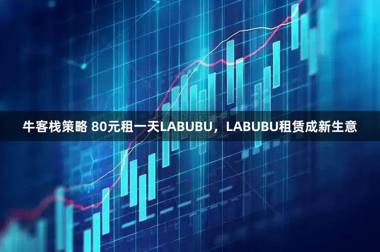 牛客栈策略 80元租一天LABUBU，LABUBU租赁成新生意