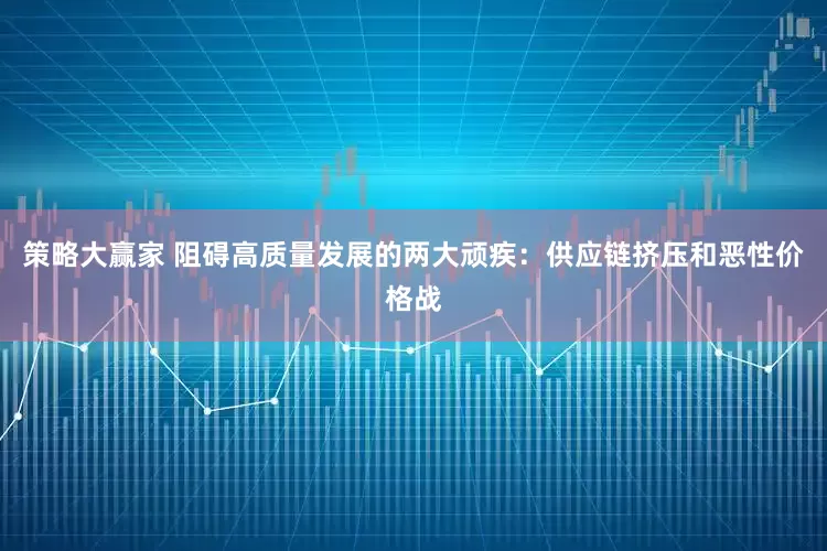 策略大赢家 阻碍高质量发展的两大顽疾：供应链挤压和恶性价格战