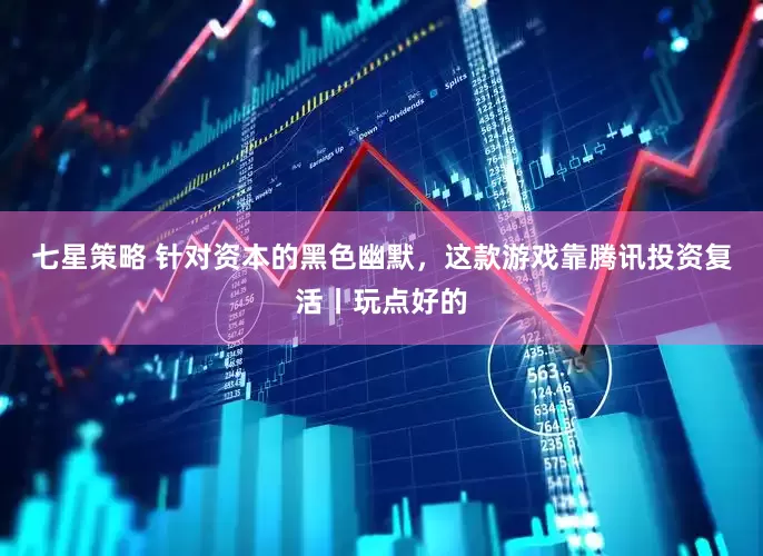 七星策略 针对资本的黑色幽默，这款游戏靠腾讯投资复活丨玩点好的