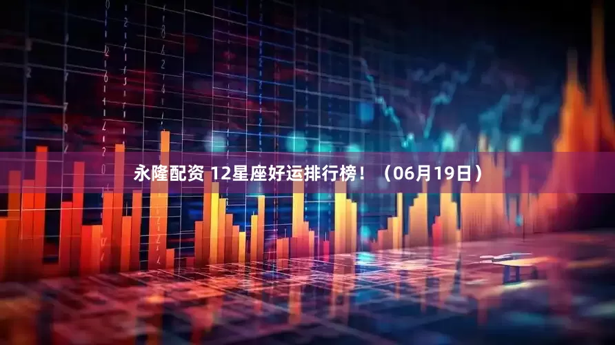 永隆配资 12星座好运排行榜！（06月19日）