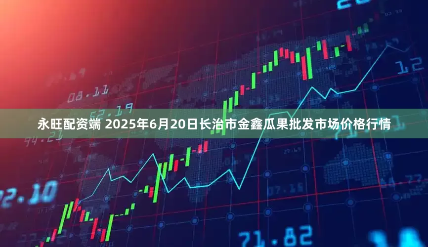 永旺配资端 2025年6月20日长治市金鑫瓜果批发市场价格行情