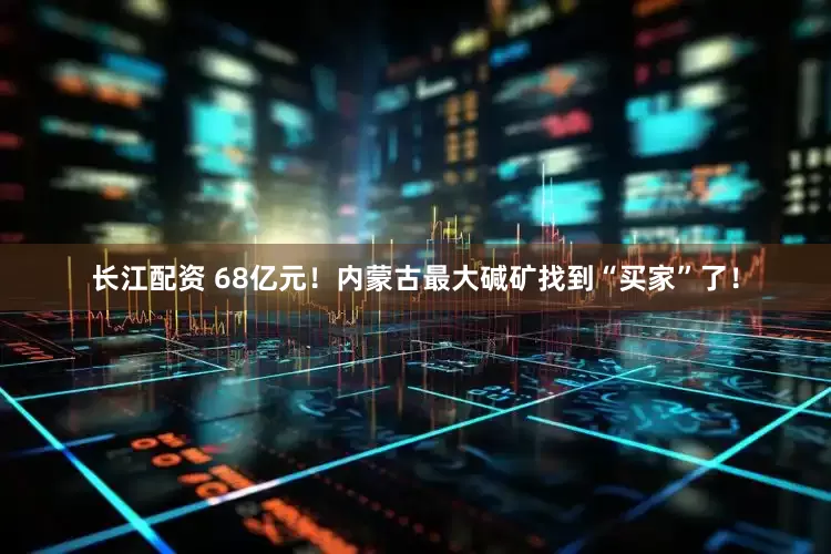 长江配资 68亿元！内蒙古最大碱矿找到“买家”了！