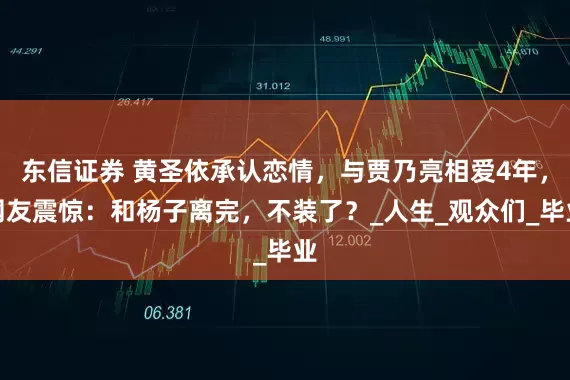 东信证券 黄圣依承认恋情，与贾乃亮相爱4年，网友震惊：和杨子离完，不装了？_人生_观众们_毕业