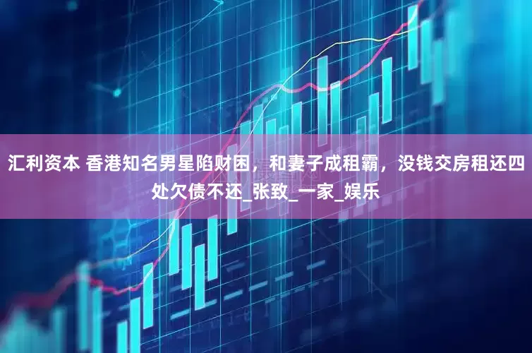 汇利资本 香港知名男星陷财困，和妻子成租霸，没钱交房租还四处欠债不还_张致_一家_娱乐