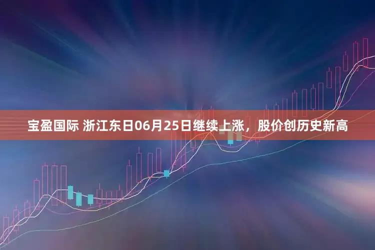 宝盈国际 浙江东日06月25日继续上涨，股价创历史新高