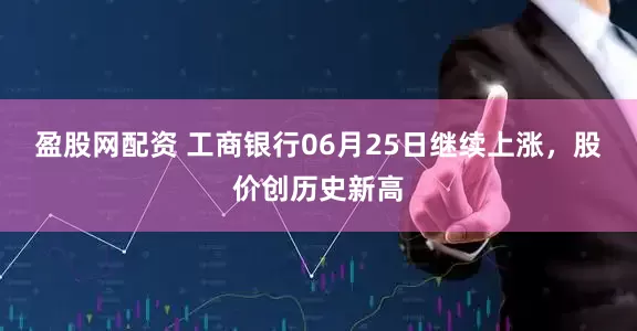 盈股网配资 工商银行06月25日继续上涨，股价创历史新高