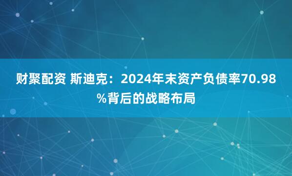 财聚配资 斯迪克：2024年末资产负债率70.98%背后的战略布局