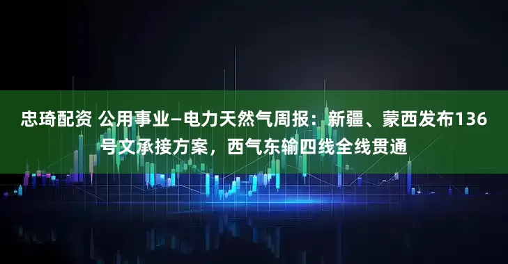 忠琦配资 公用事业—电力天然气周报：新疆、蒙西发布136号文承接方案，西气东输四线全线贯通