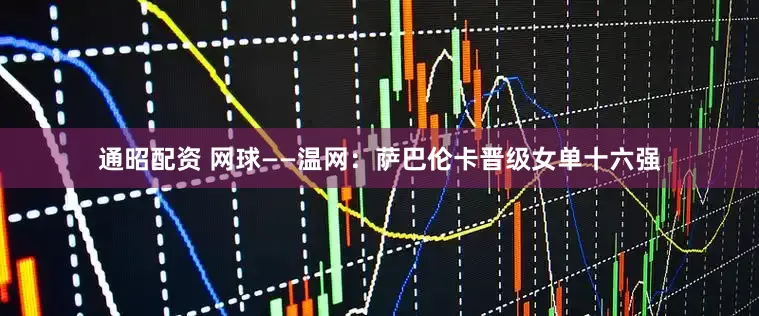 通昭配资 网球——温网：萨巴伦卡晋级女单十六强