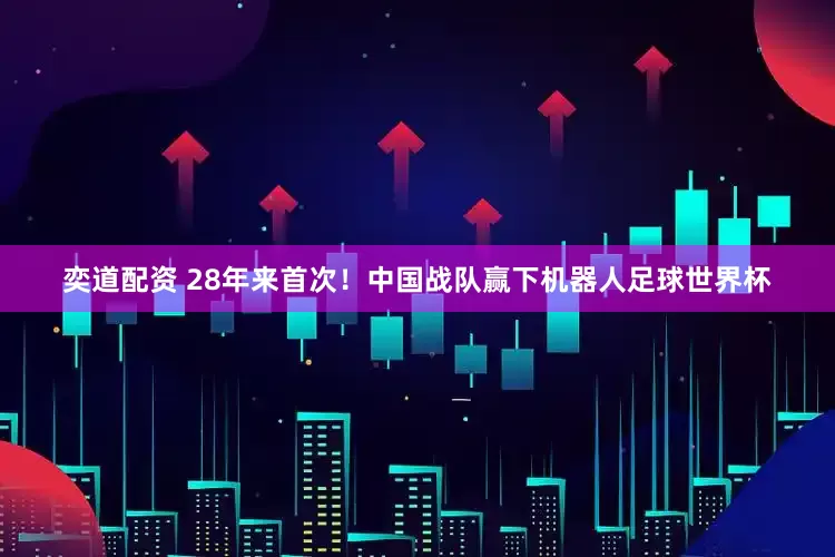 奕道配资 28年来首次！中国战队赢下机器人足球世界杯
