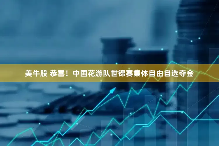 美牛股 恭喜！中国花游队世锦赛集体自由自选夺金