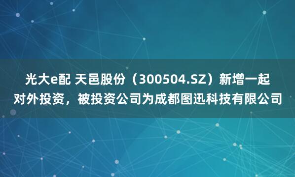 光大e配 天邑股份（300504.SZ）新增一起对外投资，被投资公司为成都图迅科技有限公司