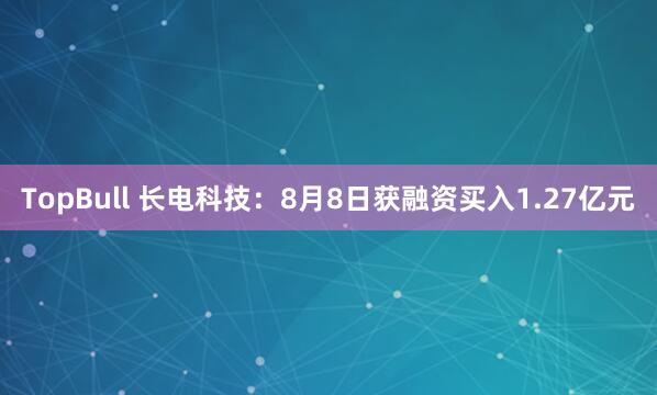 TopBull 长电科技：8月8日获融资买入1.27亿元