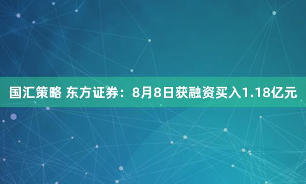 国汇策略 东方证券：8月8日获融资买入1.18亿元