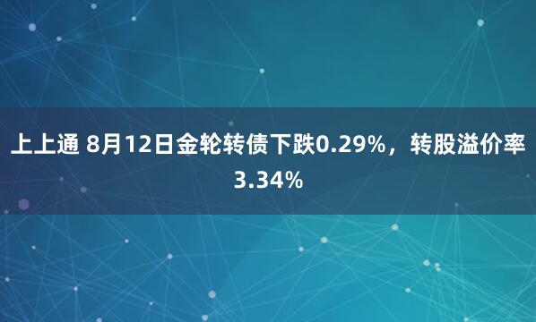 上上通 8月12日金轮转债下跌0.29%，转股溢价率3.34%