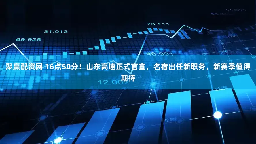 聚赢配资网 16点50分！山东高速正式官宣，名宿出任新职务，新赛季值得期待