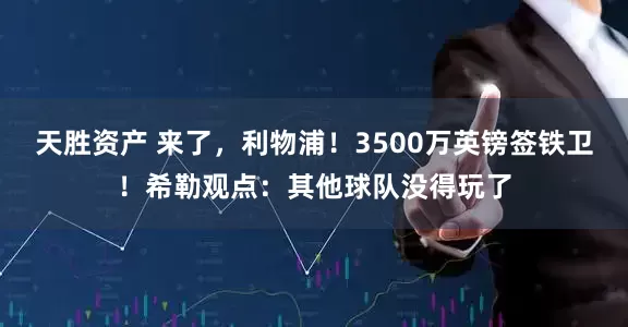 天胜资产 来了，利物浦！3500万英镑签铁卫！希勒观点：其他球队没得玩了