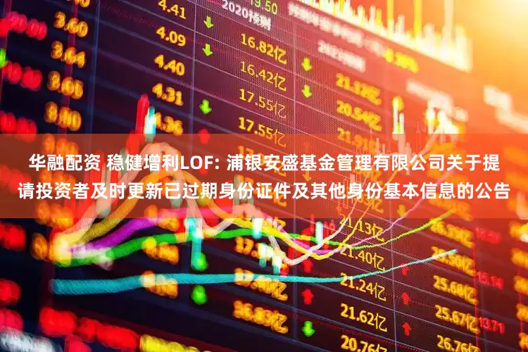 华融配资 稳健增利LOF: 浦银安盛基金管理有限公司关于提请投资者及时更新已过期身份证件及其他身份基本信息的公告