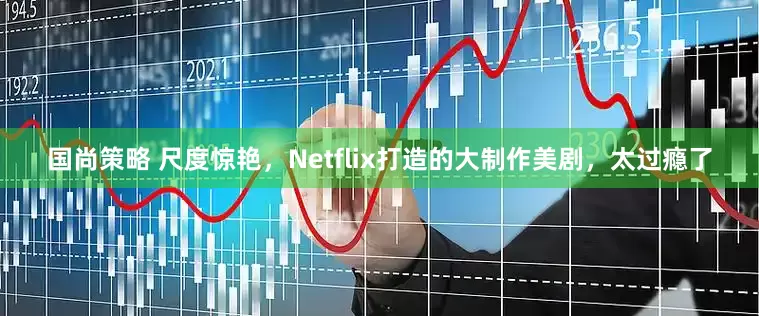 国尚策略 尺度惊艳，Netflix打造的大制作美剧，太过瘾了