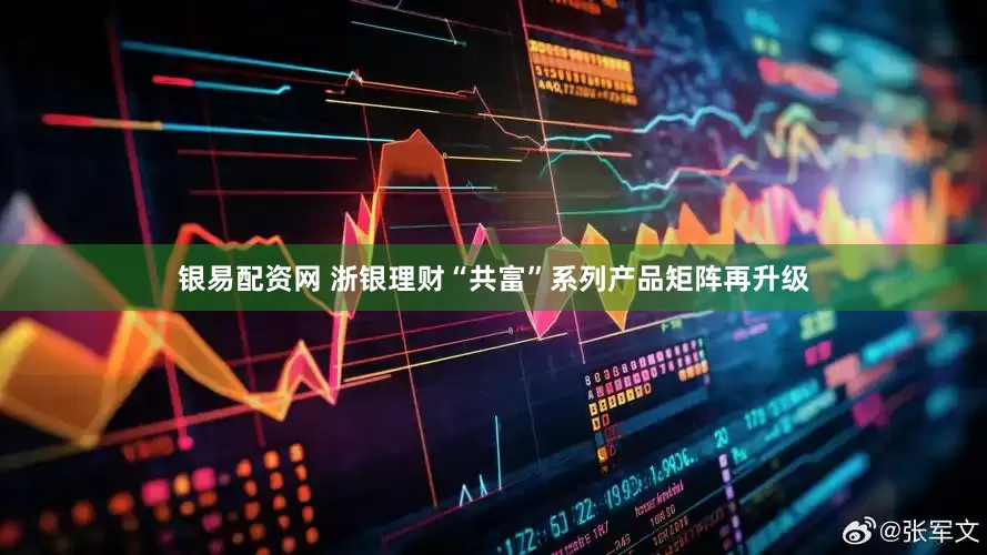 银易配资网 浙银理财“共富”系列产品矩阵再升级