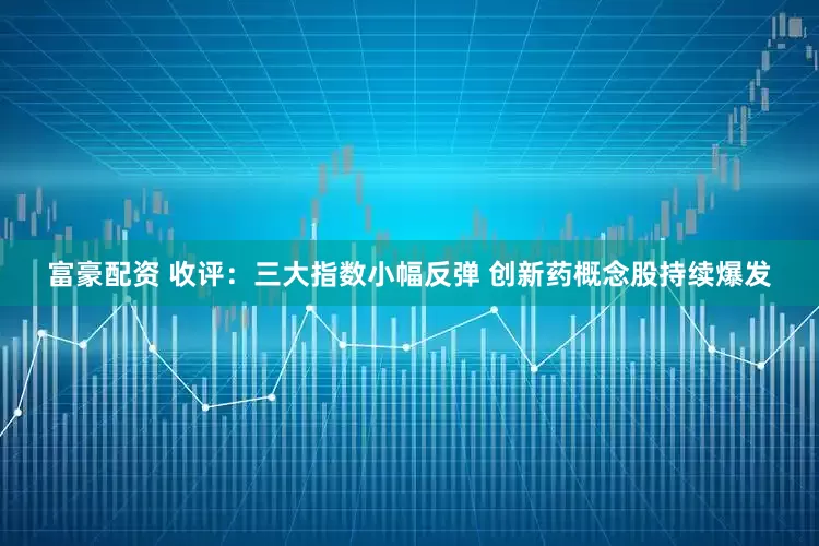 富豪配资 收评：三大指数小幅反弹 创新药概念股持续爆发