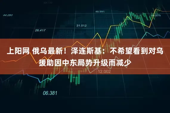 上阳网 俄乌最新！泽连斯基：不希望看到对乌援助因中东局势升级而减少