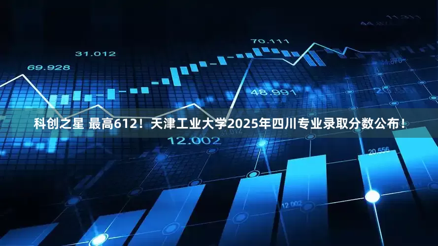 科创之星 最高612！天津工业大学2025年四川专业录取分数公布！