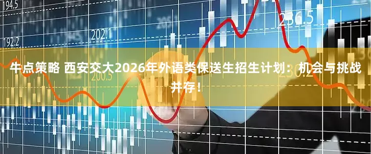 牛点策略 西安交大2026年外语类保送生招生计划：机会与挑战并存！