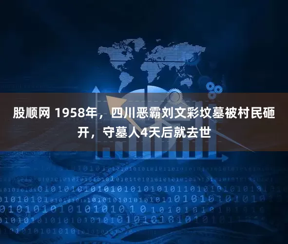 股顺网 1958年，四川恶霸刘文彩坟墓被村民砸开，守墓人4天后就去世