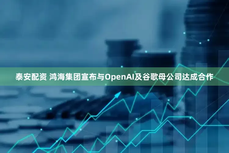 泰安配资 鸿海集团宣布与OpenAI及谷歌母公司达成合作