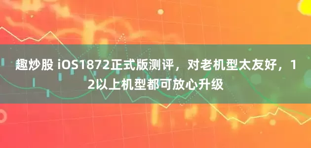 趣炒股 iOS1872正式版测评，对老机型太友好，12以上机型都可放心升级