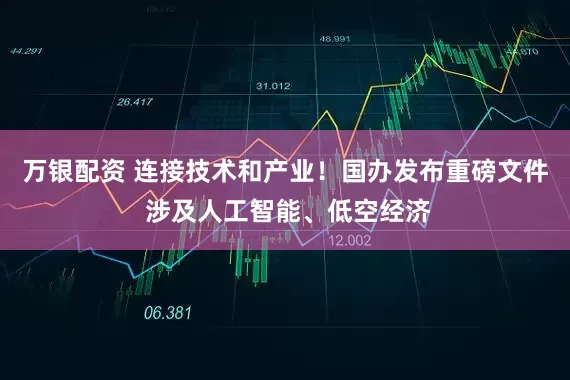 万银配资 连接技术和产业！国办发布重磅文件 涉及人工智能、低空经济