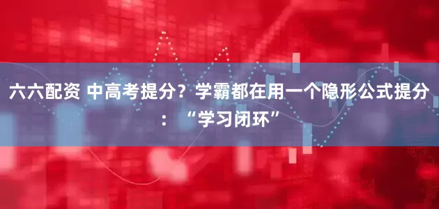 六六配资 中高考提分？学霸都在用一个隐形公式提分： “学习闭环”
