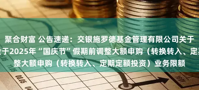 聚合财富 公告速递：交银施罗德基金管理有限公司关于交银稳鑫短债债券基金于2025年“国庆节”假期前调整大额申购（转换转入、定期定额投资）业务限额