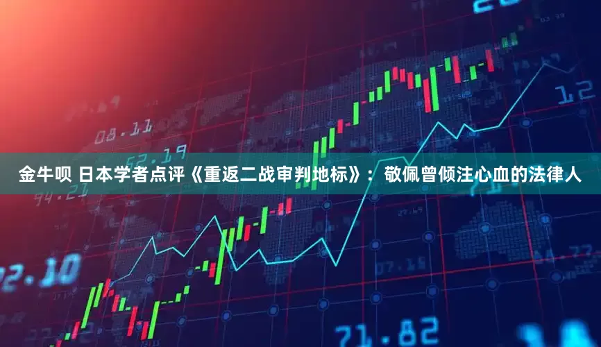 金牛呗 日本学者点评《重返二战审判地标》：敬佩曾倾注心血的法律人
