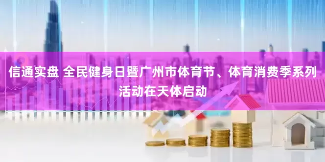 信通实盘 全民健身日暨广州市体育节、体育消费季系列活动在天体启动