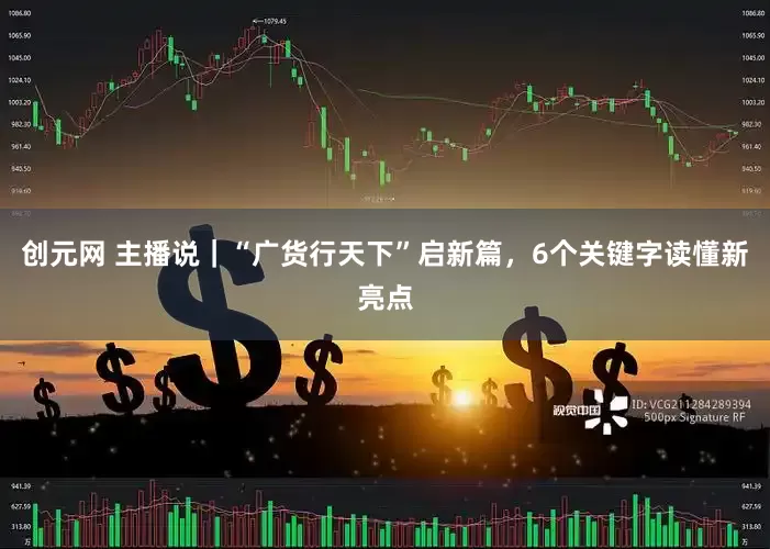 创元网 主播说｜“广货行天下”启新篇，6个关键字读懂新亮点